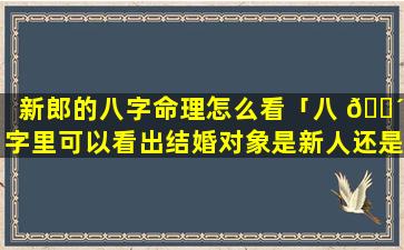 新郎的八字命理怎么看「八 🐴 字里可以看出结婚对象是新人还是旧人吗」